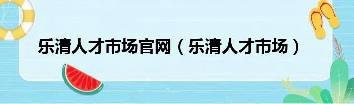 乐清人才市场官网（乐清人才市场）