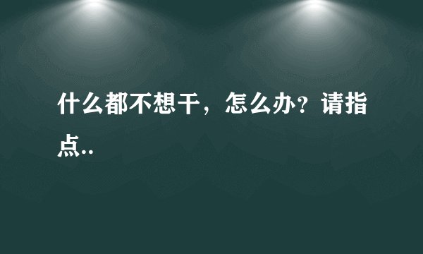 什么都不想干，怎么办？请指点..