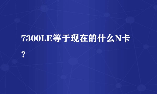 7300LE等于现在的什么N卡？