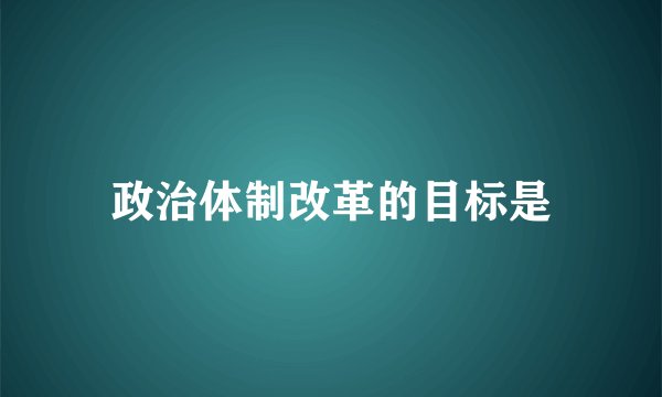 政治体制改革的目标是