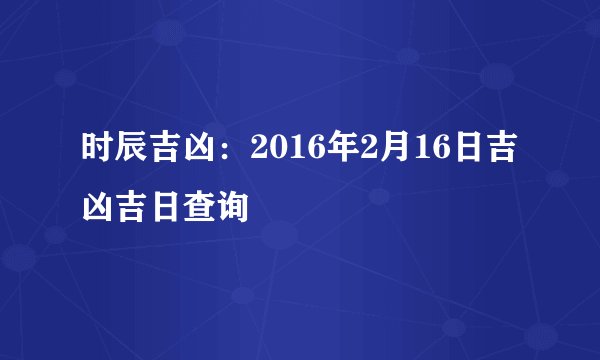 时辰吉凶：2016年2月16日吉凶吉日查询