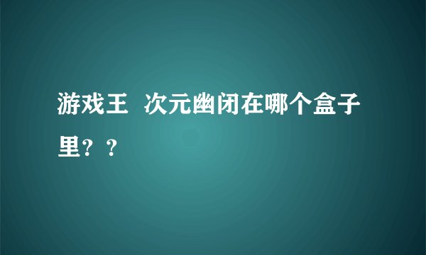 游戏王  次元幽闭在哪个盒子里？？