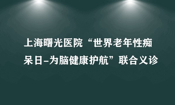 上海曙光医院“世界老年性痴呆日-为脑健康护航”联合义诊