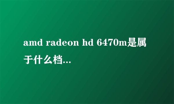 amd radeon hd 6470m是属于什么档次的显卡啊?中高端的吗?这个显卡怎么样?好吗?