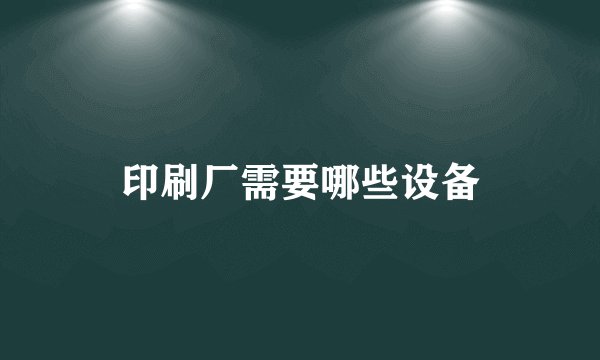 印刷厂需要哪些设备