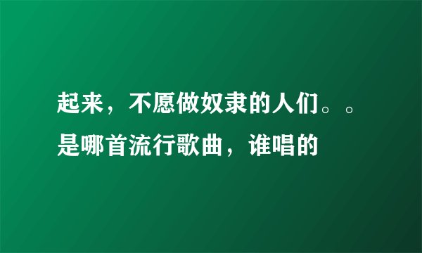 起来，不愿做奴隶的人们。。是哪首流行歌曲，谁唱的