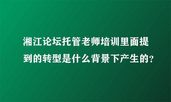湘江论坛托管老师培训里面提到的转型是什么背景下产生的？