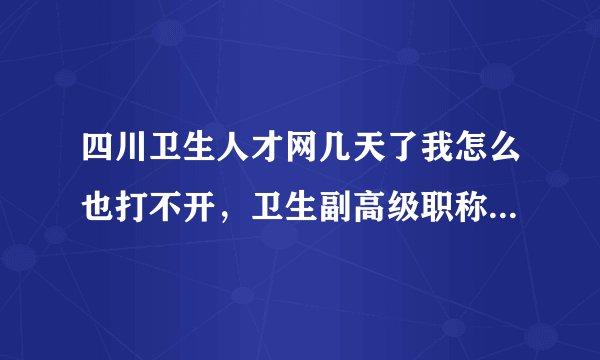 四川卫生人才网几天了我怎么也打不开，卫生副高级职称报名报不了怎么办？