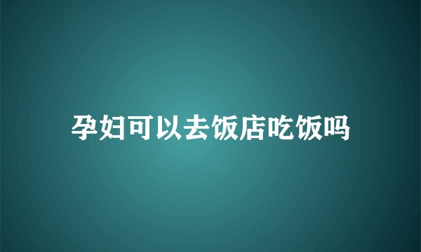 孕妇可以去饭店吃饭吗