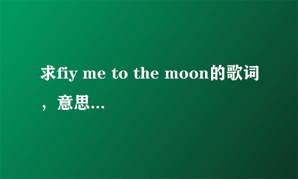 求fiy me to the moon的歌词，意思，中文音译。 快！!