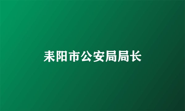 耒阳市公安局局长