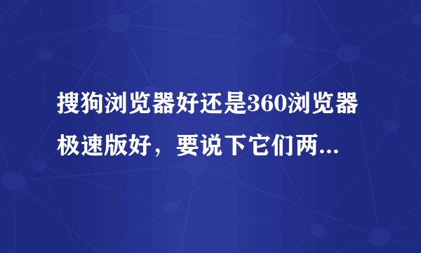 搜狗浏览器好还是360浏览器极速版好，要说下它们两的优点和缺点，谢谢。