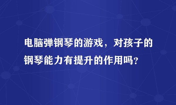 电脑弹钢琴的游戏，对孩子的钢琴能力有提升的作用吗？