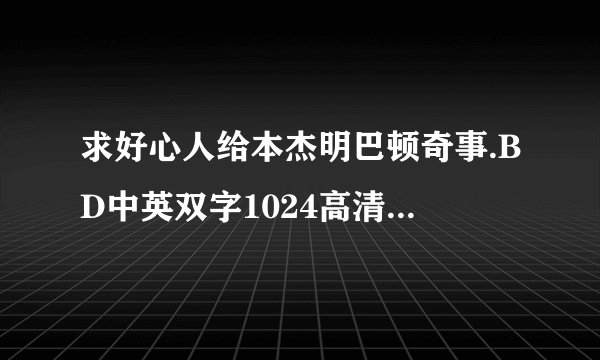 求好心人给本杰明巴顿奇事.BD中英双字1024高清种子下载，谢谢