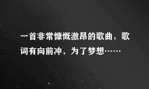 一首非常慷慨激昂的歌曲，歌词有向前冲，为了梦想……