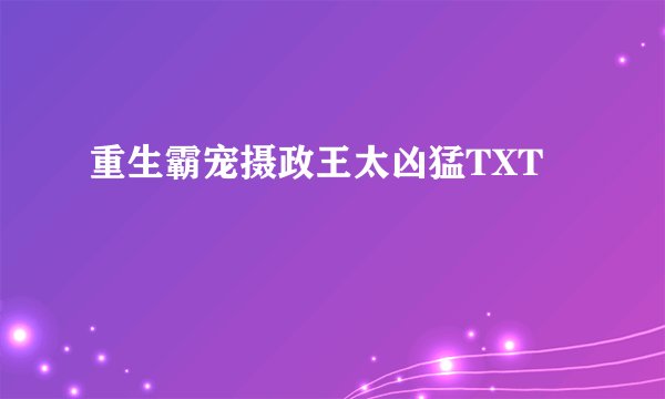 重生霸宠摄政王太凶猛TXT