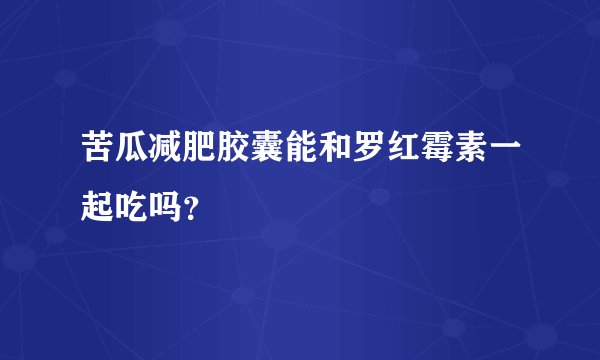 苦瓜减肥胶囊能和罗红霉素一起吃吗？
