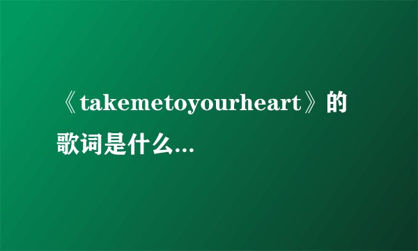 《takemetoyourheart》的歌词是什么(完整的)？