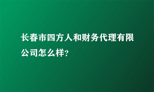 长春市四方人和财务代理有限公司怎么样？