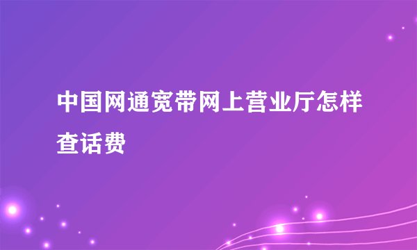 中国网通宽带网上营业厅怎样查话费