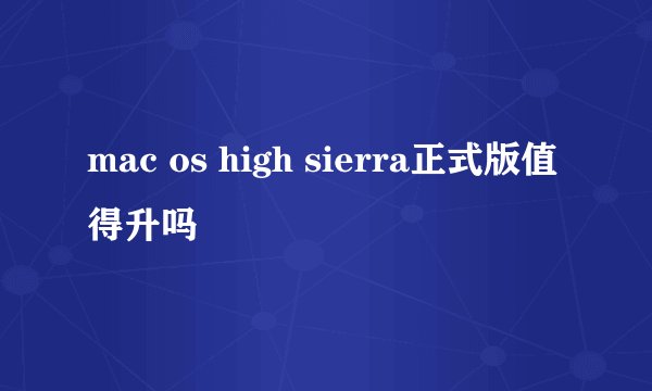 mac os high sierra正式版值得升吗