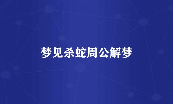 梦见杀蛇周公解梦