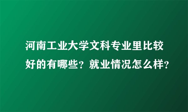 河南工业大学文科专业里比较好的有哪些？就业情况怎么样？