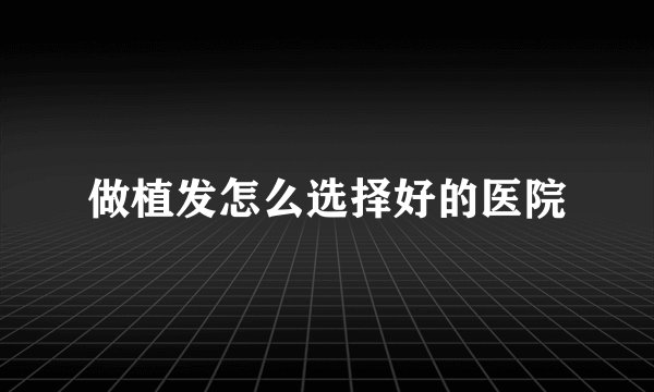 做植发怎么选择好的医院