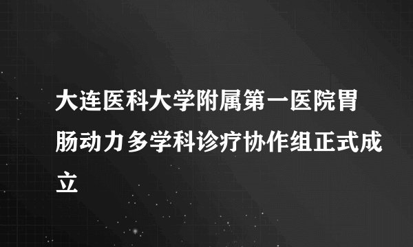 大连医科大学附属第一医院胃肠动力多学科诊疗协作组正式成立