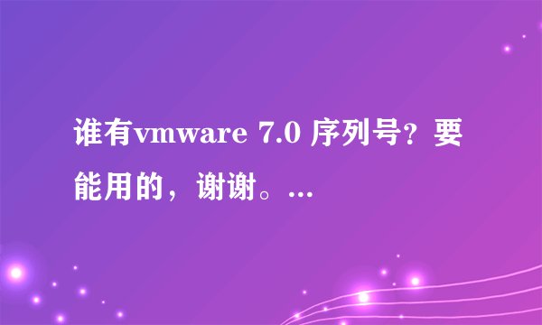 谁有vmware 7.0 序列号？要能用的，谢谢。注册机用不成