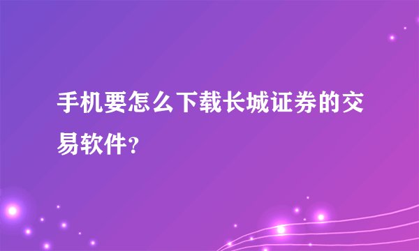 手机要怎么下载长城证券的交易软件？