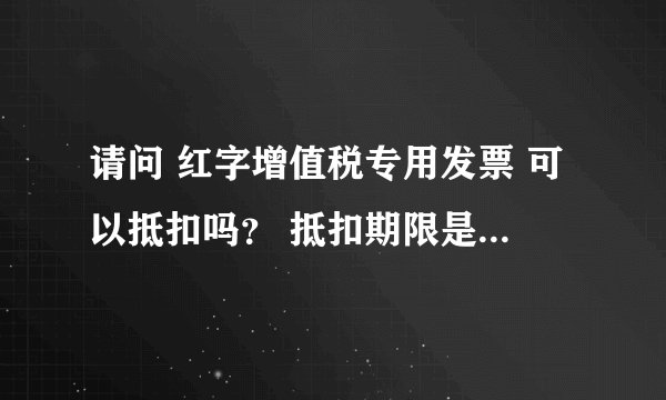 请问 红字增值税专用发票 可以抵扣吗？ 抵扣期限是否为180天？