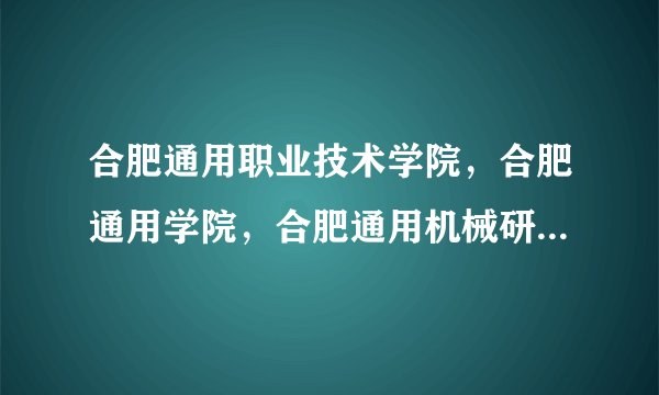 合肥通用职业技术学院，合肥通用学院，合肥通用机械研究院…一个学院为啥这么多名字？还有中国机械工业集团