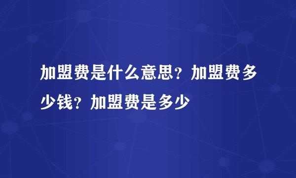 加盟费是什么意思?加盟费多少钱?加盟费是多少