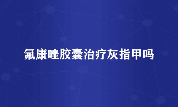 氟康唑胶囊治疗灰指甲吗