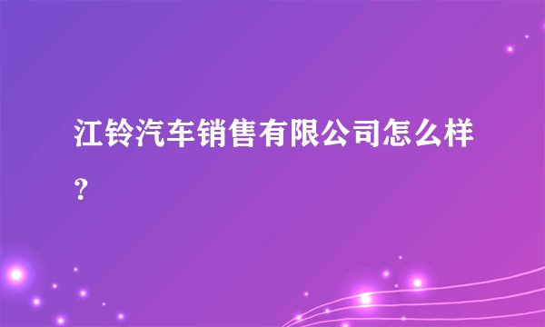 江铃汽车销售有限公司怎么样?