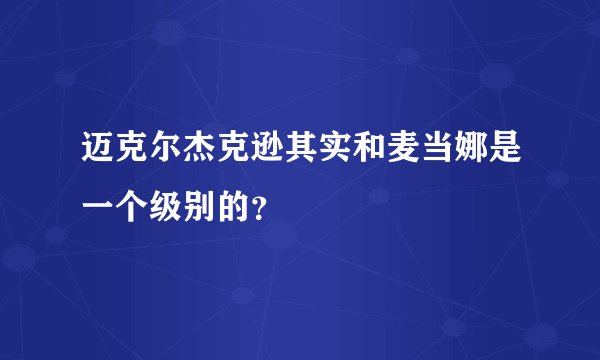 迈克尔杰克逊其实和麦当娜是一个级别的？