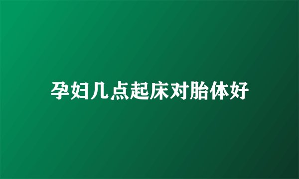孕妇几点起床对胎体好