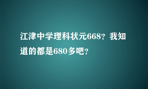 江津中学理科状元668？我知道的都是680多吧？