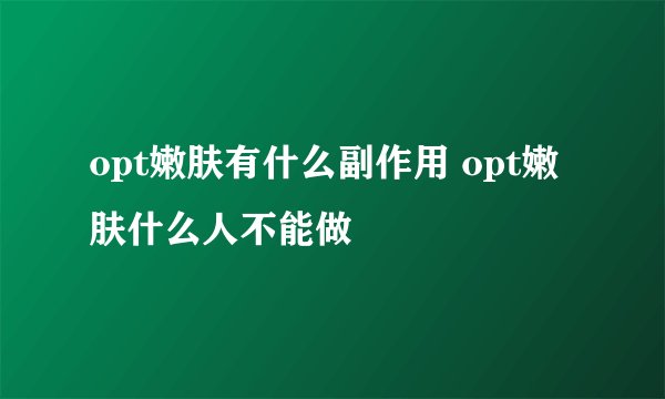 opt嫩肤有什么副作用 opt嫩肤什么人不能做