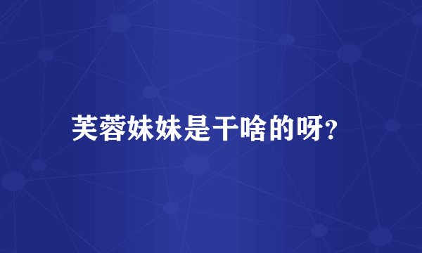 芙蓉妹妹是干啥的呀？