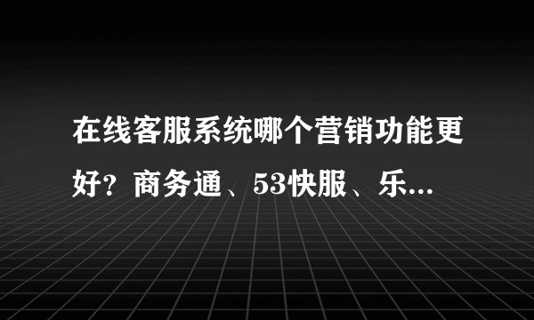 在线客服系统哪个营销功能更好？商务通、53快服、乐语、快商通、百度商桥这5个在线客服系统进行对比评测