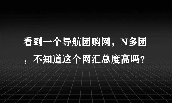 看到一个导航团购网，N多团，不知道这个网汇总度高吗？
