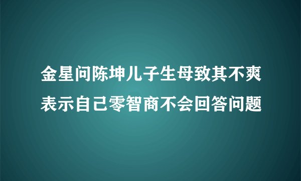 金星问陈坤儿子生母致其不爽表示自己零智商不会回答问题