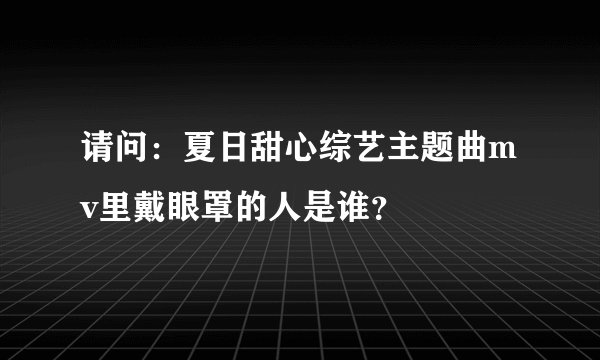 请问：夏日甜心综艺主题曲mv里戴眼罩的人是谁？