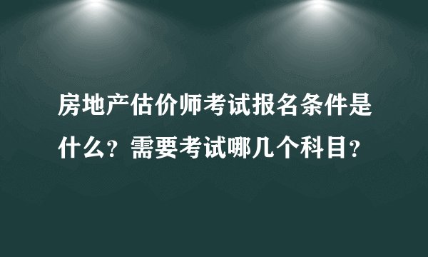 房地产估价师考试报名条件是什么？需要考试哪几个科目？