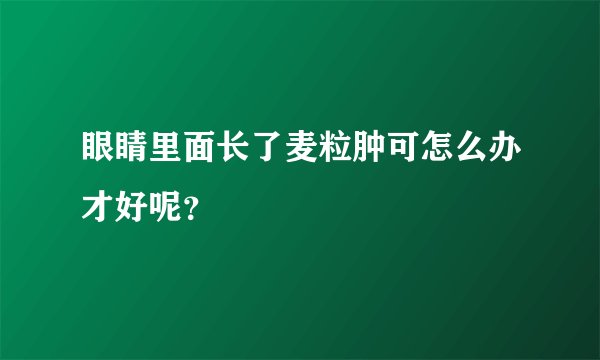 眼睛里面长了麦粒肿可怎么办才好呢？