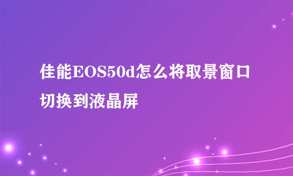 佳能EOS50d怎么将取景窗口切换到液晶屏