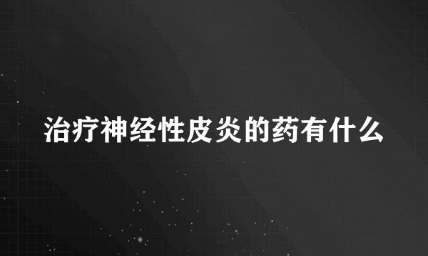 治疗神经性皮炎的药有什么