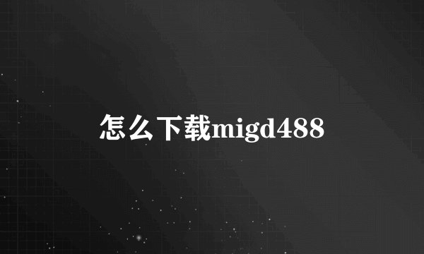 怎么下载migd488